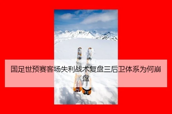国足世预赛客场失利战术复盘三后卫体系为何崩盘
