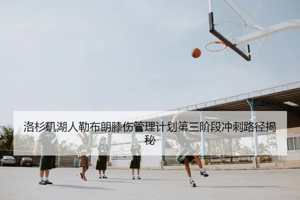 洛杉矶湖人勒布朗膝伤管理计划第三阶段冲刺路径揭秘