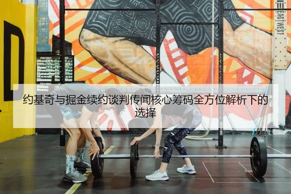 约基奇与掘金续约谈判传闻核心筹码全方位解析下的选择